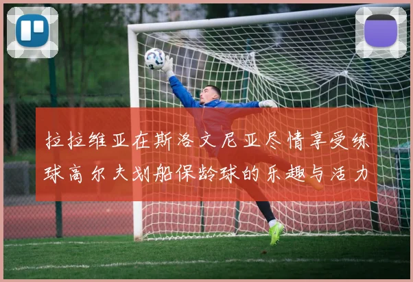 拉拉维亚在斯洛文尼亚尽情享受练球高尔夫划船保龄球的乐趣与活力