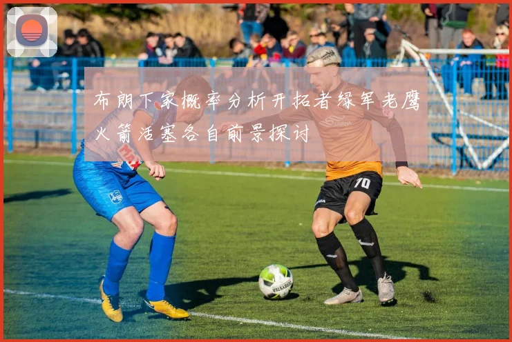 布朗下家概率分析开拓者绿军老鹰火箭活塞各自前景探讨