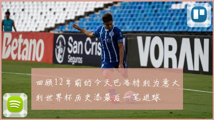 回顾12年前的今天巴洛特利为意大利世界杯历史添最后一笔进球