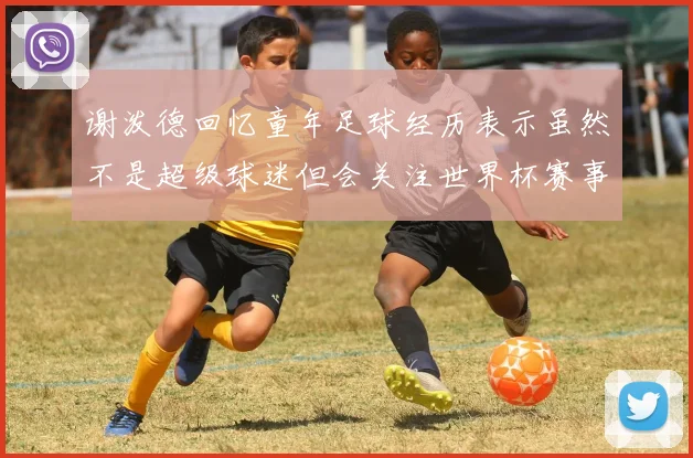 谢泼德回忆童年足球经历表示虽然不是超级球迷但会关注世界杯赛事