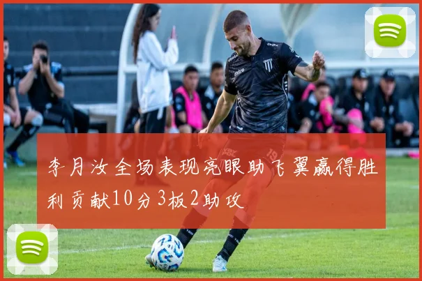 李月汝全场表现亮眼助飞翼赢得胜利贡献10分3板2助攻