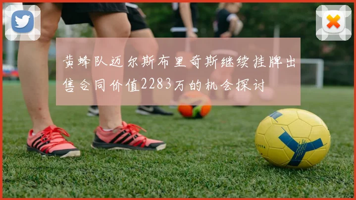 黄蜂队迈尔斯布里奇斯继续挂牌出售合同价值2283万的机会探讨