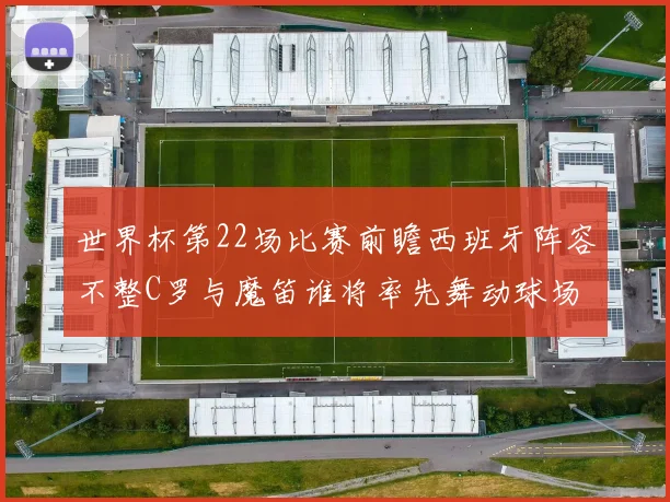 世界杯第22场比赛前瞻西班牙阵容不整C罗与魔笛谁将率先舞动球场