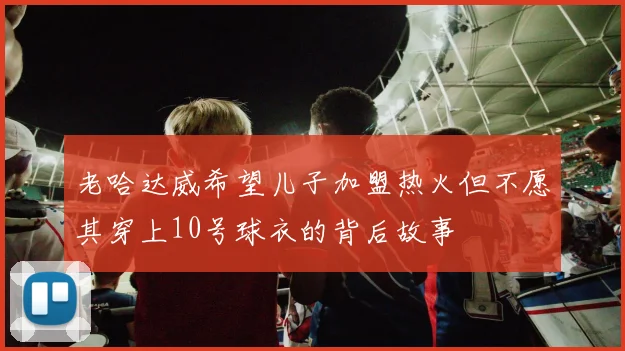 老哈达威希望儿子加盟热火但不愿其穿上10号球衣的背后故事
