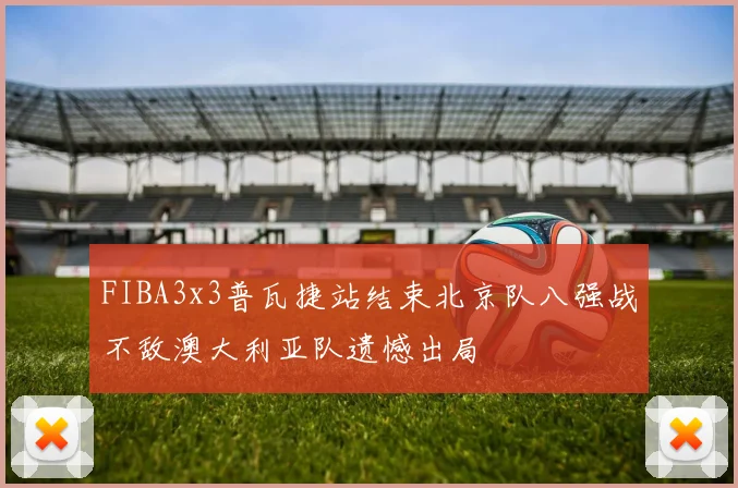 FIBA3x3普瓦捷站结束北京队八强战不敌澳大利亚队遗憾出局